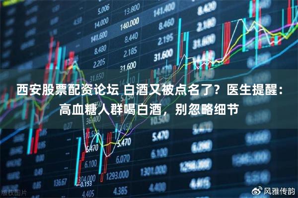 西安股票配资论坛 白酒又被点名了？医生提醒：高血糖人群喝白酒，别忽略细节