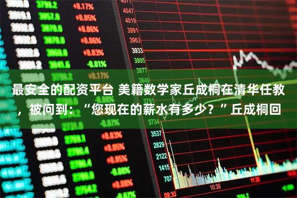 最安全的配资平台 美籍数学家丘成桐在清华任教，被问到：“您现在的薪水有多少？”丘成桐回