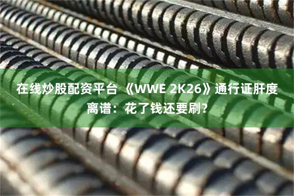 在线炒股配资平台 《WWE 2K26》通行证肝度离谱：花了钱还要刷？