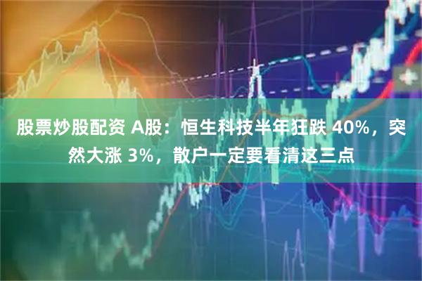 股票炒股配资 A股：恒生科技半年狂跌 40%，突然大涨 3%，散户一定要看清这三点