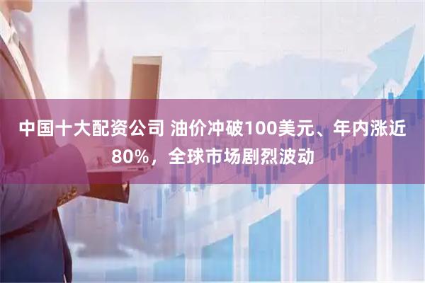 中国十大配资公司 油价冲破100美元、年内涨近80%，全球市场剧烈波动