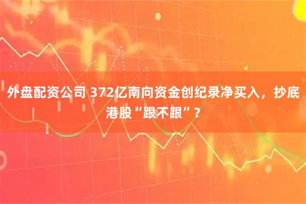 外盘配资公司 372亿南向资金创纪录净买入，抄底港股“跟不跟”？