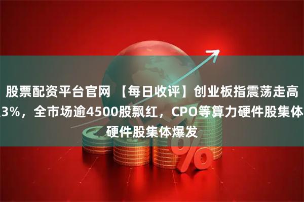 股票配资平台官网 【每日收评】创业板指震荡走高涨超3%，全市场逾4500股飘红，CPO等算力硬件股集体爆发