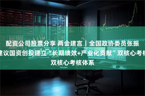 配资公司股票分享 两会建言｜全国政协委员张振涛：建议国资创投建立“长期绩效+产业化贡献”双核心考核体系