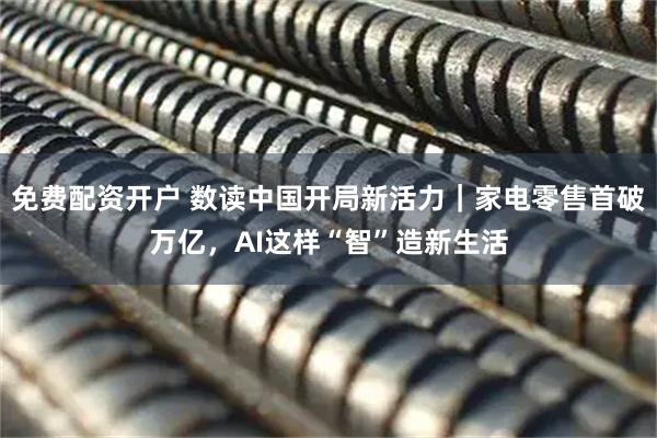 免费配资开户 数读中国开局新活力|家电零售首破万亿,AI这样“智”造新生活