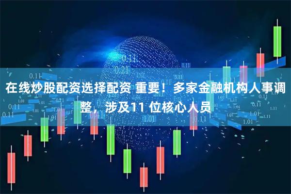 在线炒股配资选择配资 重要！多家金融机构人事调整，涉及11 位核心人员