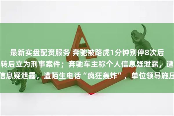 最新实盘配资服务 奔驰被路虎1分钟别停8次后追尾，警方认定多次反转后立为刑事案件；奔驰车主称个人信息疑泄露，遭陌生电话“疯狂轰炸”，单位领导施压要求和解