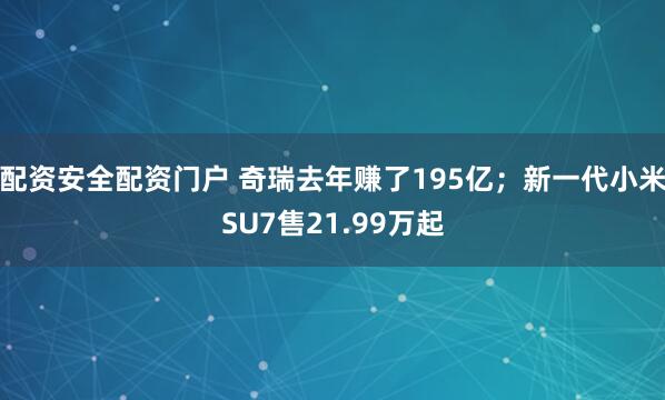 配资安全配资门户 奇瑞去年赚了195亿;新一代小米SU7售21.99万起