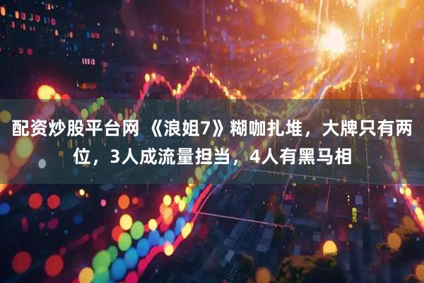 配资炒股平台网 《浪姐7》糊咖扎堆,大牌只有两位,3人成流量担当,4人有黑马相