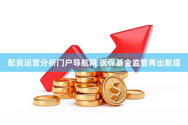 配资运营分析门户导航网 医保基金监管再出新规