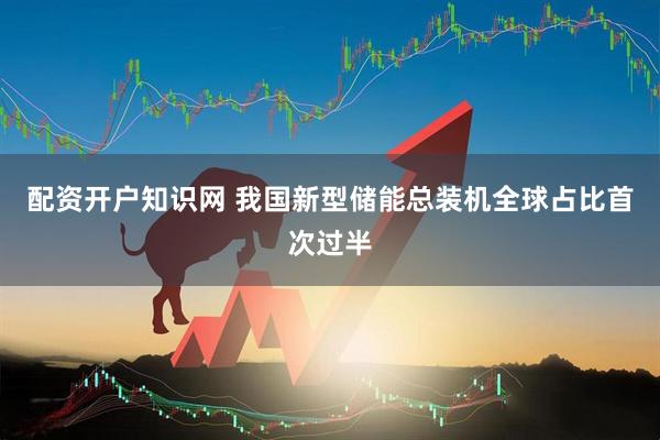 配资开户知识网 我国新型储能总装机全球占比首次过半