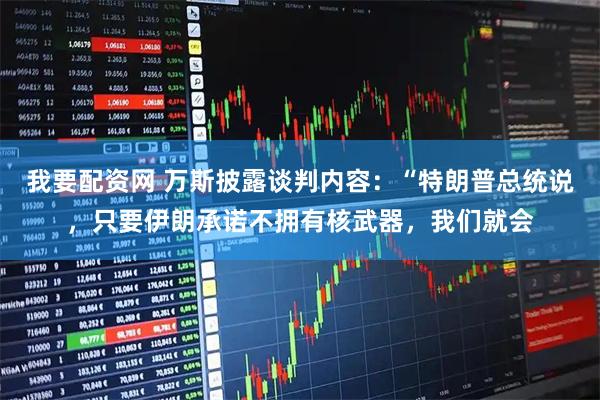 我要配资网 万斯披露谈判内容：“特朗普总统说，只要伊朗承诺不拥有核武器，我们就会