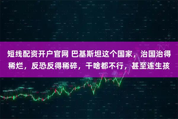 短线配资开户官网 巴基斯坦这个国家，治国治得稀烂，反恐反得稀碎，干啥都不行，甚至连生孩