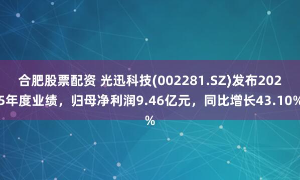 合肥股票配资 光迅科技(002281.SZ)发布2025年度业绩，归母净利润9.46亿元，同比增长43.10%