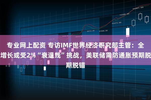 专业网上配资 专访IMF世界经济研究部主管：全球增长或受2%“衰退线”挑战，美联储需防通胀预期脱锚