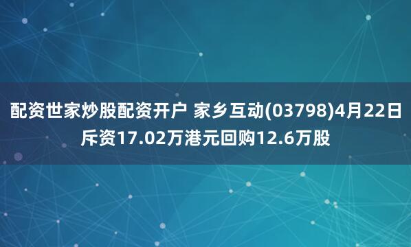 配资世家炒股配资开户 家乡互动(03798)4月22日斥资17.02万港元回购12.6万股