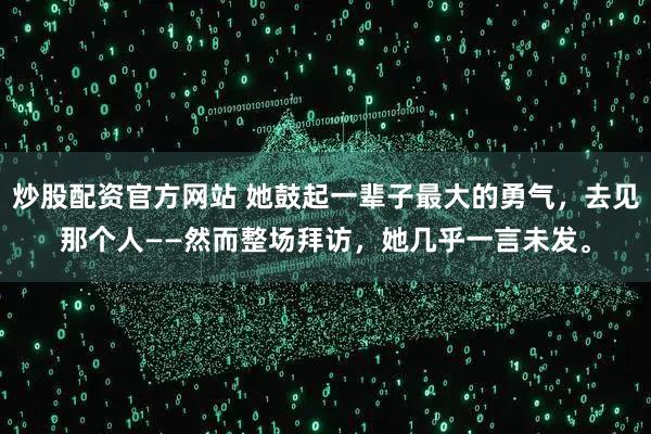 炒股配资官方网站 她鼓起一辈子最大的勇气，去见那个人——然而整场拜访，她几乎一言未发。