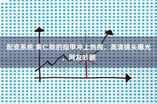 配资系统 黄仁勋的指甲冲上热搜，高清镜头曝光，网友吵翻