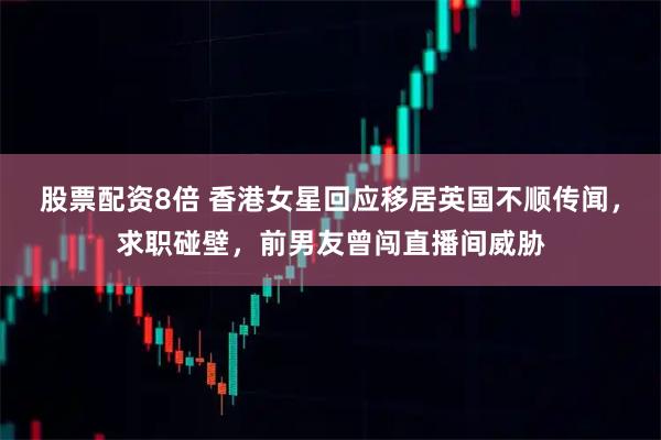 股票配资8倍 香港女星回应移居英国不顺传闻，求职碰壁，前男友曾闯直播间威胁