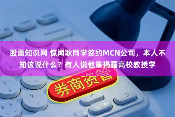 股票知识网 惊闻耿同学签约MCN公司，本人不知该说什么？有人说他靠揭露高校教授学