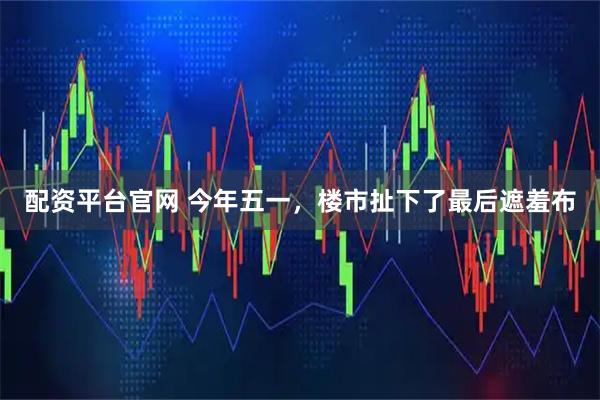 配资平台官网 今年五一，楼市扯下了最后遮羞布