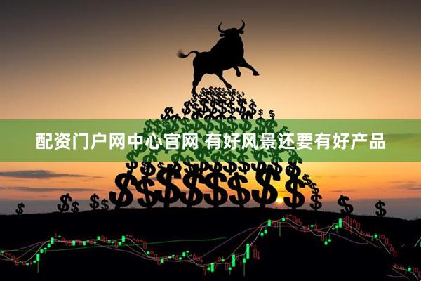 配资门户网中心官网 有好风景还要有好产品