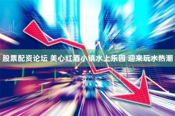 股票配资论坛 美心红酒小镇水上乐园 迎来玩水热潮