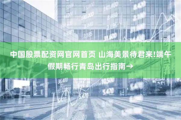 中国股票配资网官网首页 山海美景待君来!端午假期畅行青岛出行指南→