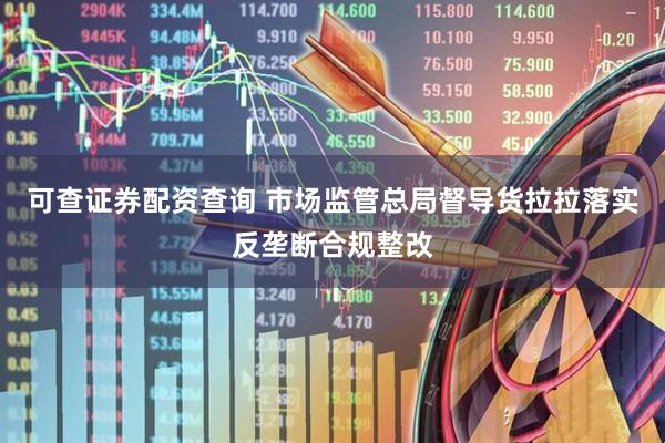 可查证券配资查询 市场监管总局督导货拉拉落实反垄断合规整改