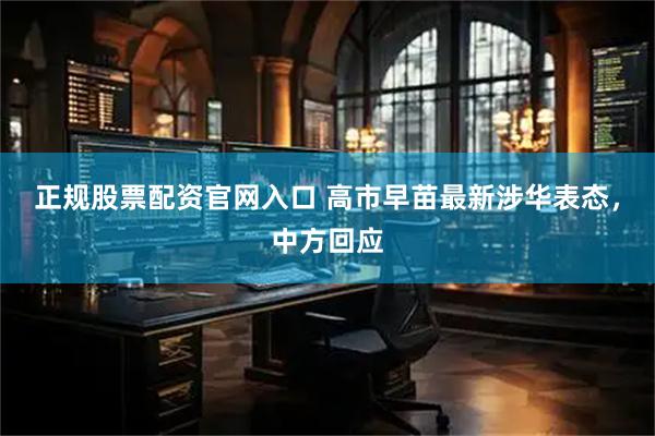 正规股票配资官网入口 高市早苗最新涉华表态，中方回应