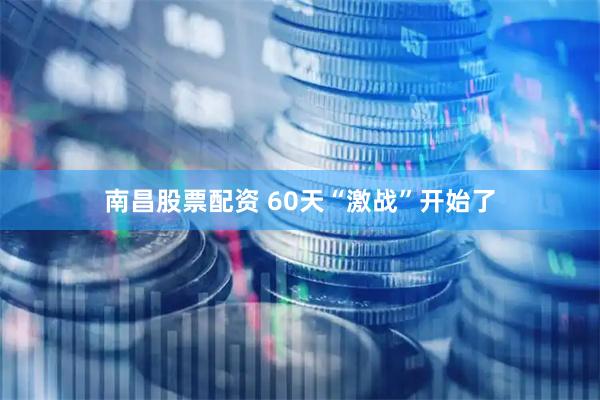 南昌股票配资 60天“激战”开始了