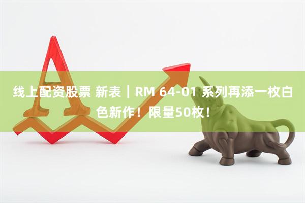 线上配资股票 新表|RM 64-01 系列再添一枚白色新作!限量50枚!