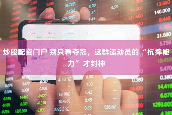 炒股配资门户 别只看夺冠，这群运动员的 “抗摔能力” 才封神