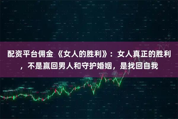 配资平台佣金 《女人的胜利》：女人真正的胜利，不是赢回男人和守护婚姻，是找回自我