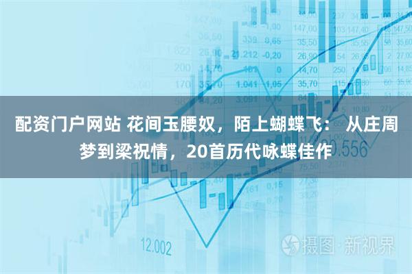 配资门户网站 花间玉腰奴，陌上蝴蝶飞： 从庄周梦到梁祝情，20首历代咏蝶佳作