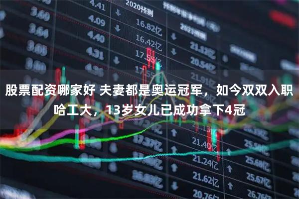 股票配资哪家好 夫妻都是奥运冠军，如今双双入职哈工大，13岁女儿已成功拿下4冠
