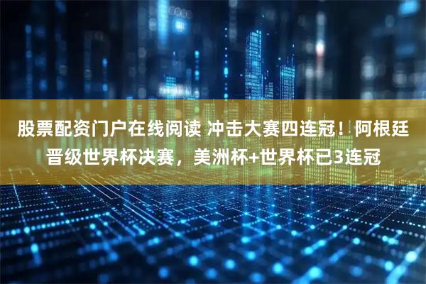 股票配资门户在线阅读 冲击大赛四连冠！阿根廷晋级世界杯决赛，美洲杯+世界杯已3连冠