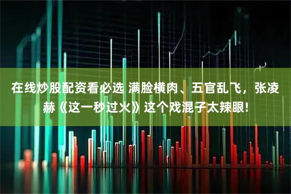 在线炒股配资看必选 满脸横肉、五官乱飞，张凌赫《这一秒过火》这个戏混子太辣眼!