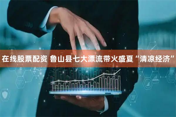 在线股票配资 鲁山县七大漂流带火盛夏“清凉经济”