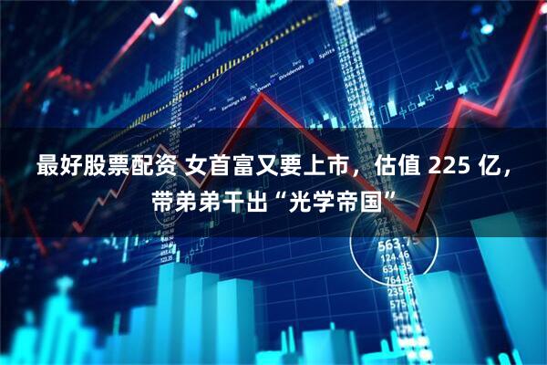 最好股票配资 女首富又要上市，估值 225 亿，带弟弟干出“光学帝国”