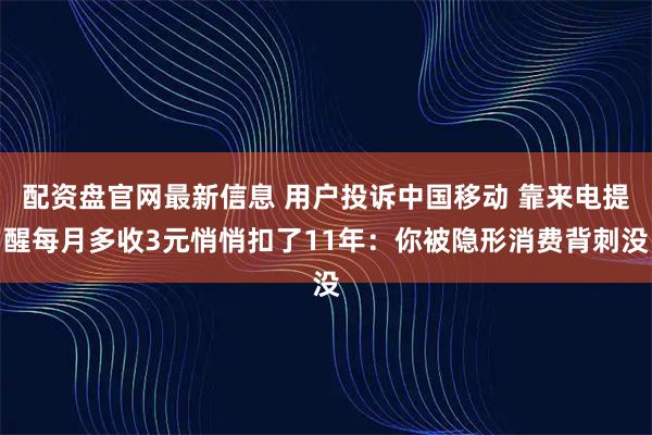 配资盘官网最新信息 用户投诉中国移动 靠来电提醒每月多收3元悄悄扣了11年：你被隐形消费背刺没