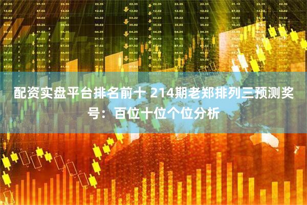 配资实盘平台排名前十 214期老郑排列三预测奖号：百位十位个位分析