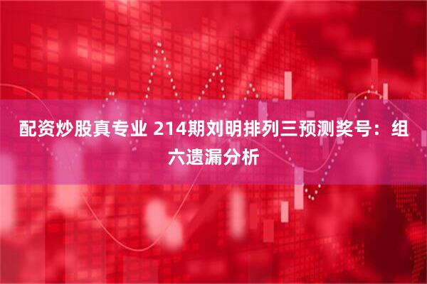 配资炒股真专业 214期刘明排列三预测奖号：组六遗漏分析