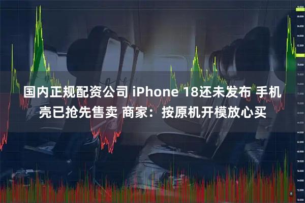 国内正规配资公司 iPhone 18还未发布 手机壳已抢先售卖 商家：按原机开模放心买
