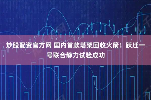 炒股配资官方网 国内首款塔架回收火箭！跃迁一号联合静力试验成功