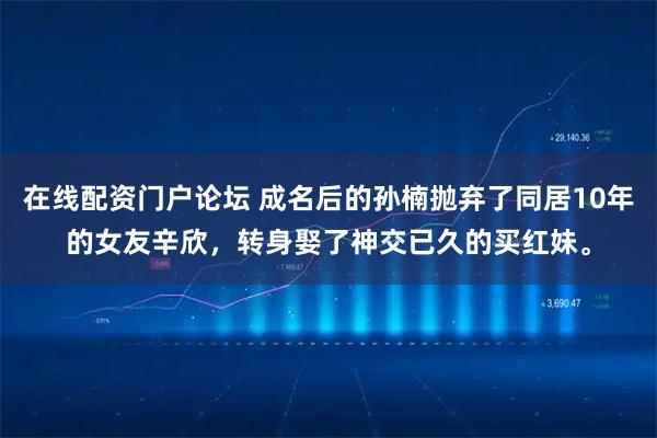 在线配资门户论坛 成名后的孙楠抛弃了同居10年的女友辛欣，转身娶了神交已久的买红妹。